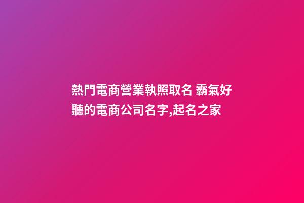 熱門電商營業執照取名 霸氣好聽的電商公司名字,起名之家-第1張-公司起名-玄機派